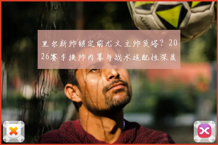 里尔新帅锁定前尤文主帅莫塔？2026赛季换帅内幕与战术适配性深度剖析
