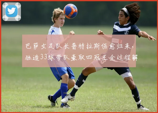 巴萨女足队长普特拉斯伤愈归来,独造33球带队豪取四冠王全过程解析