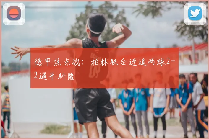 德甲焦点战:柏林联合连追两球2-2逼平科隆