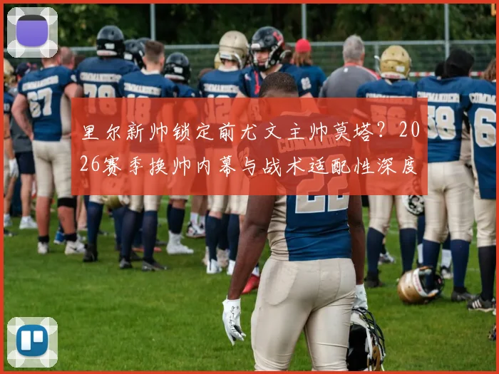 里尔新帅锁定前尤文主帅莫塔？2026赛季换帅内幕与战术适配性深度剖析