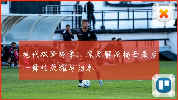 绝代双骄终章：深度解读梅西最后一舞的荣耀与泪水