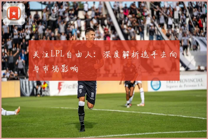 关注LPL自由人：深度解析选手去向与市场影响