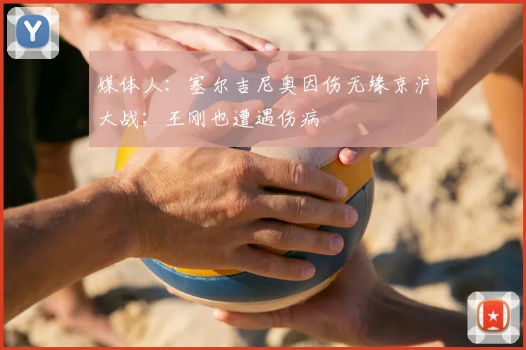 媒体人:塞尔吉尼奥因伤无缘京沪大战;王刚也遭遇伤病