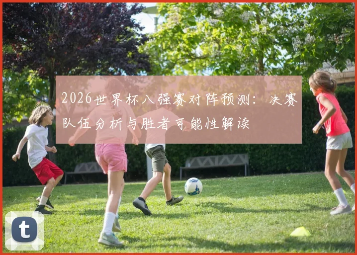 2026世界杯八强赛对阵预测:决赛队伍分析与胜者可能性解读