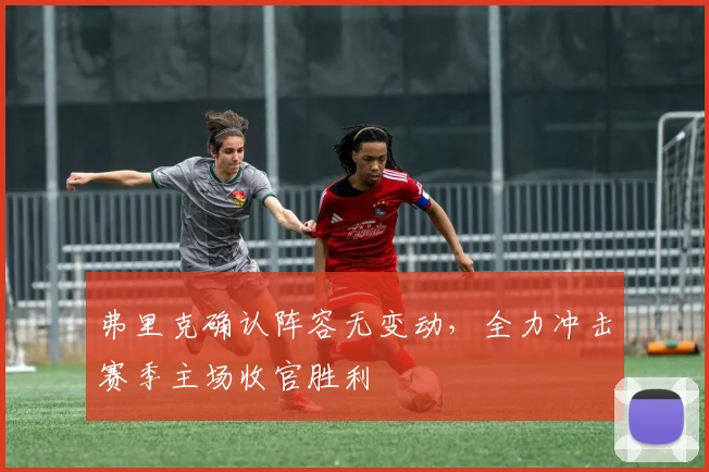 弗里克确认阵容无变动，全力冲击赛季主场收官胜利