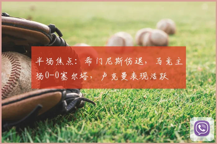 半场焦点:希门尼斯伤退,马竞主场0-0塞尔塔,卢克曼表现活跃