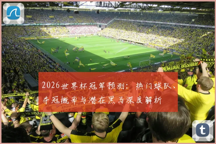 2026世界杯冠军预测：热门球队、夺冠概率与潜在黑马深度解析
