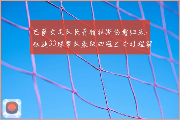 巴萨女足队长普特拉斯伤愈归来,独造33球带队豪取四冠王全过程解析