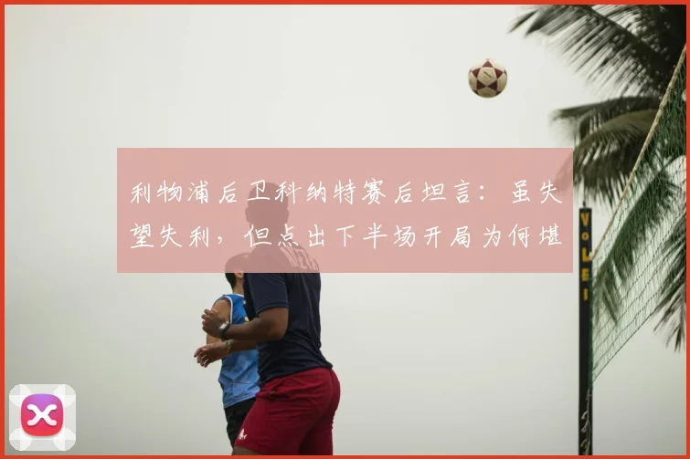 利物浦后卫科纳特赛后坦言：虽失望失利，但点出下半场开局为何堪称完美