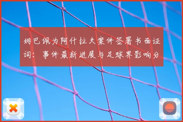 姆巴佩为阿什拉夫案件签署书面证词:事件最新进展与足球界影响分析