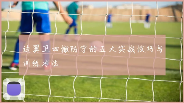 边翼卫回撤防守的五大实战技巧与训练方法