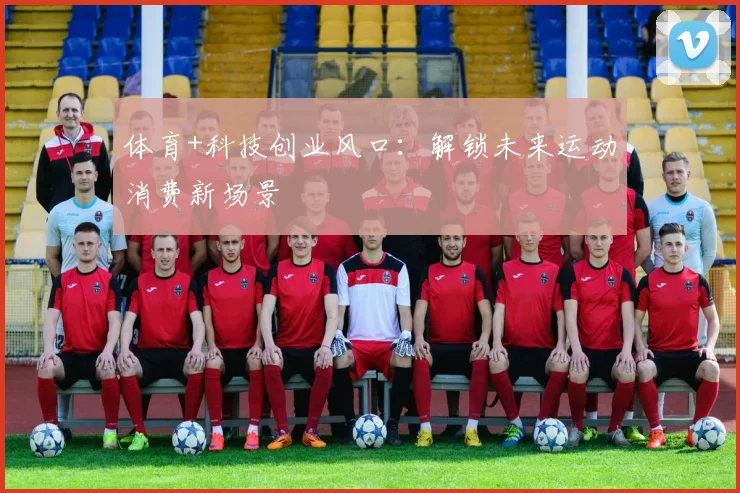 体育+科技创业风口：解锁未来运动消费新场景