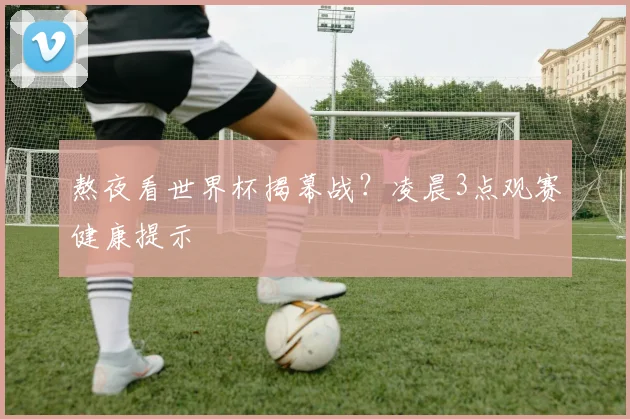 熬夜看世界杯揭幕战?凌晨3点观赛健康提示