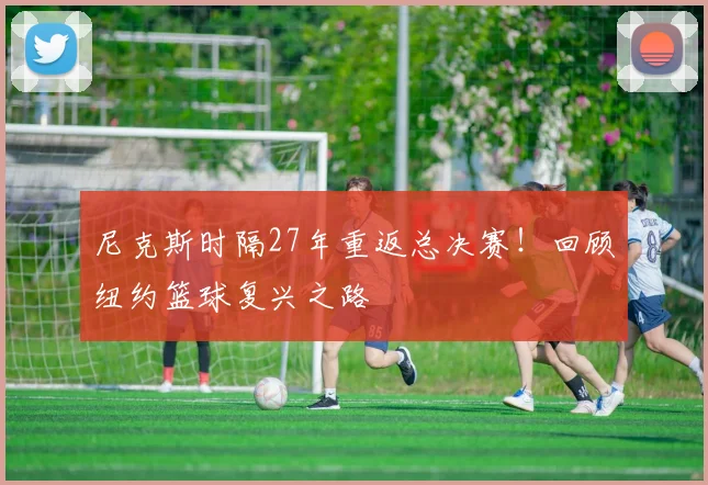 尼克斯时隔27年重返总决赛！回顾纽约篮球复兴之路