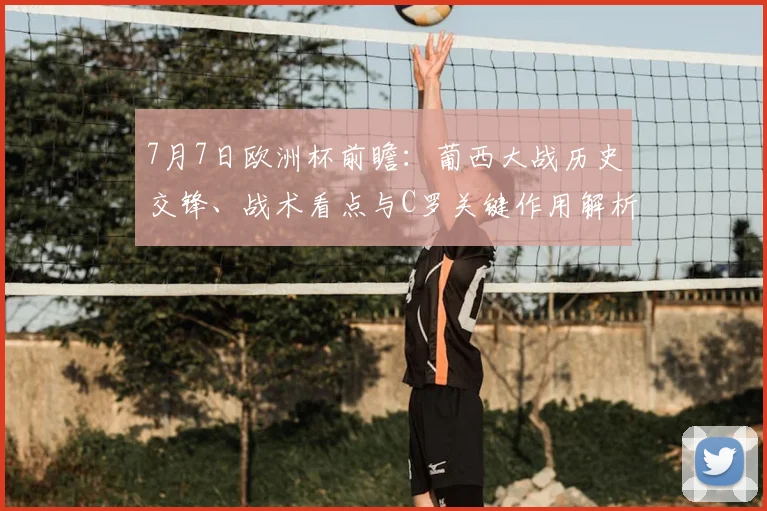 7月7日欧洲杯前瞻:葡西大战历史交锋、战术看点与C罗关键作用解析