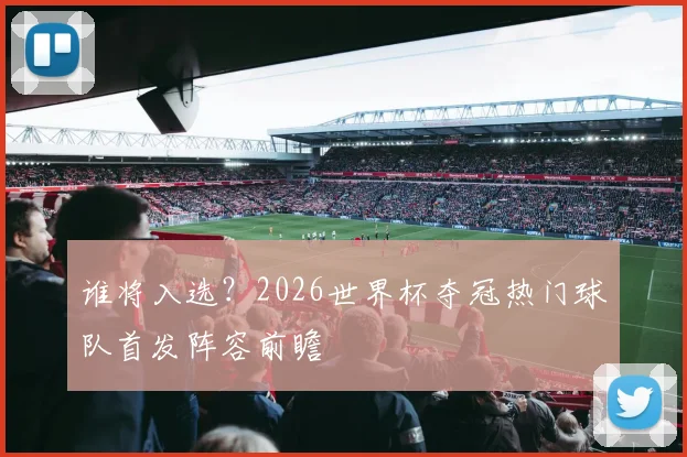 谁将入选?2026世界杯夺冠热门球队首发阵容前瞻