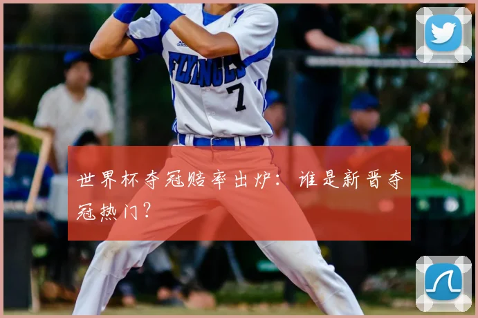 世界杯夺冠赔率出炉：谁是新晋夺冠热门？