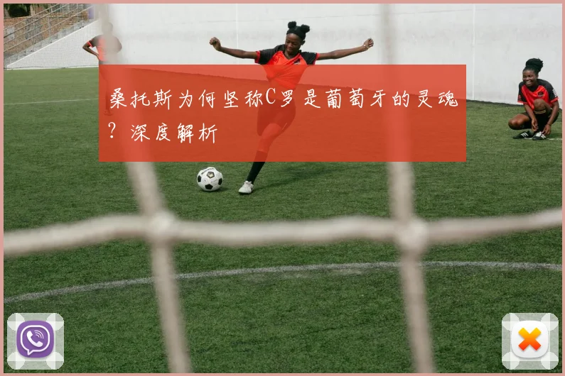 桑托斯为何坚称C罗是葡萄牙的灵魂?深度解析