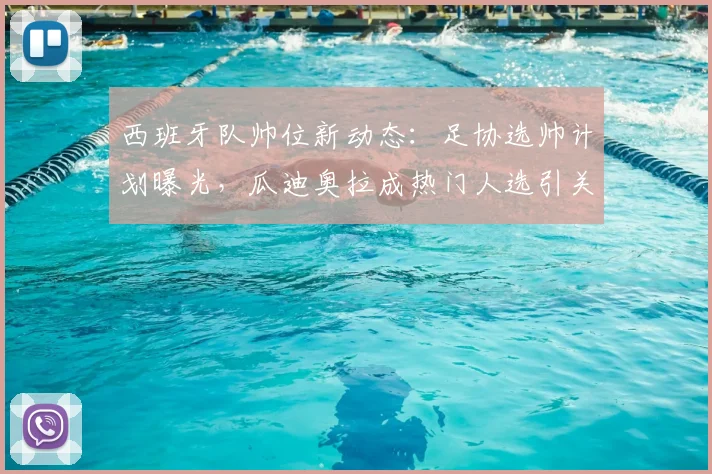 西班牙队帅位新动态:足协选帅计划曝光,瓜迪奥拉成热门人选引关注