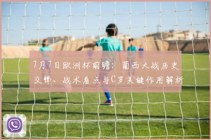 7月7日欧洲杯前瞻:葡西大战历史交锋、战术看点与C罗关键作用解析