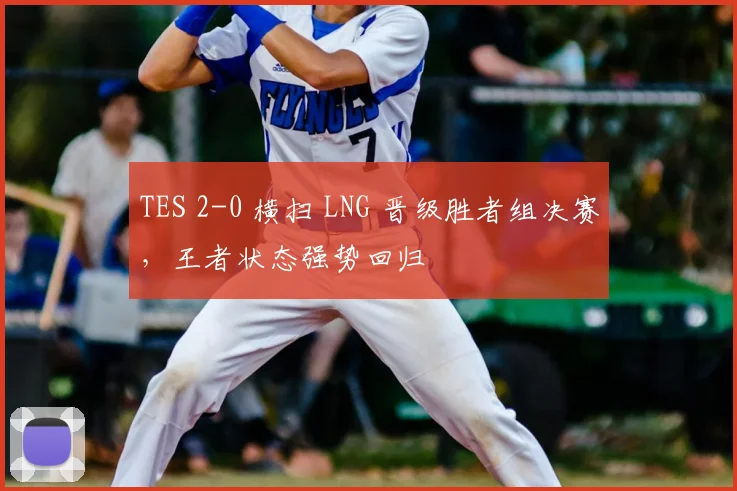 TES 2-0 横扫 LNG 晋级胜者组决赛，王者状态强势回归