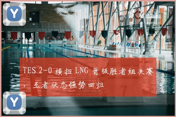 TES 2-0 横扫 LNG 晋级胜者组决赛，王者状态强势回归