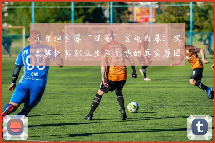 瓦尔迪自曝“混蛋”言论内幕：深度解析其职业生涯无憾的真实原因