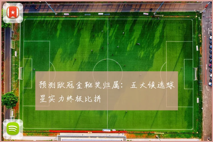 预测欧冠金靴奖归属：五大候选球星实力终极比拼