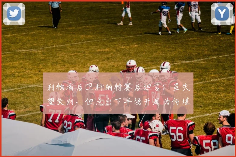 利物浦后卫科纳特赛后坦言：虽失望失利，但点出下半场开局为何堪称完美