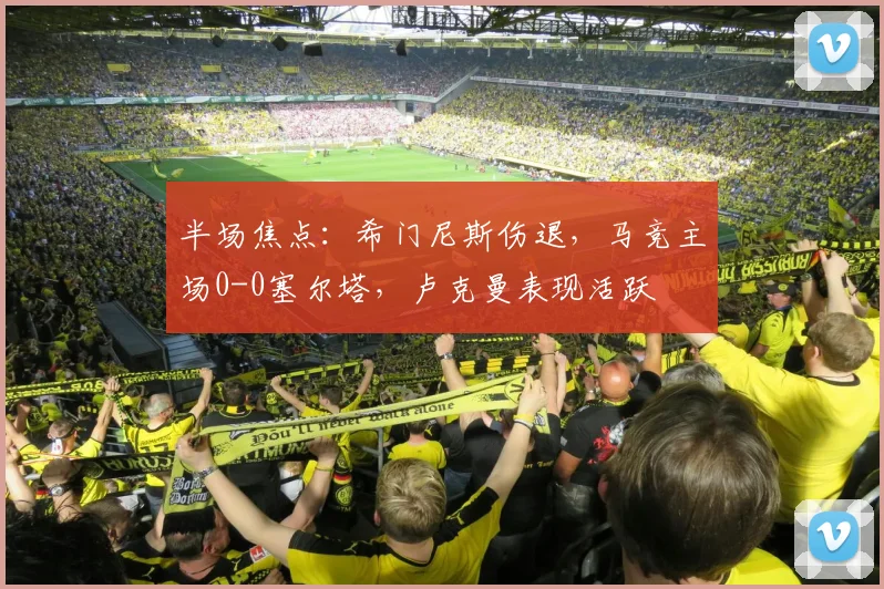 半场焦点：希门尼斯伤退，马竞主场0-0塞尔塔，卢克曼表现活跃