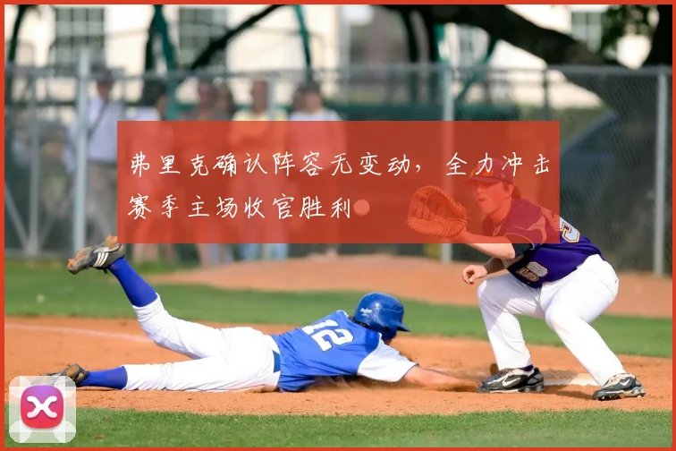 弗里克确认阵容无变动，全力冲击赛季主场收官胜利